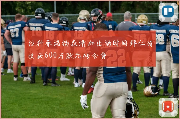 拉科承诺扬森增加出场时间拜仁将收获600万欧元转会费
