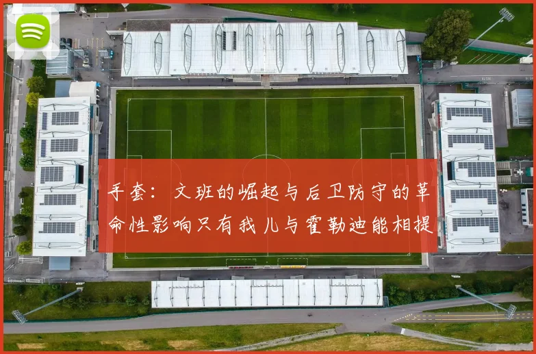 手套：文班的崛起与后卫防守的革命性影响只有我儿与霍勒迪能相提并论