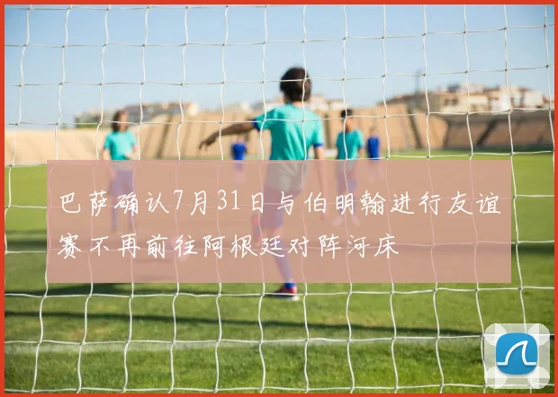 巴萨确认7月31日与伯明翰进行友谊赛不再前往阿根廷对阵河床