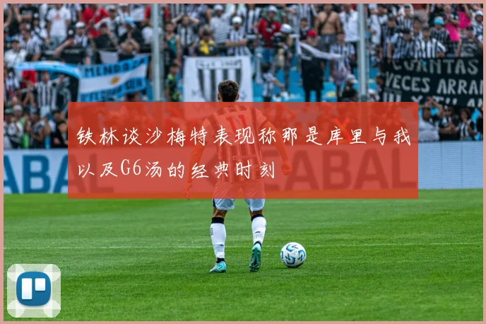 铁林谈沙梅特表现称那是库里与我以及G6汤的经典时刻