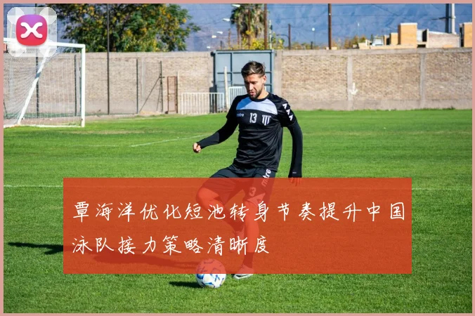 覃海洋优化短池转身节奏提升中国泳队接力策略清晰度
