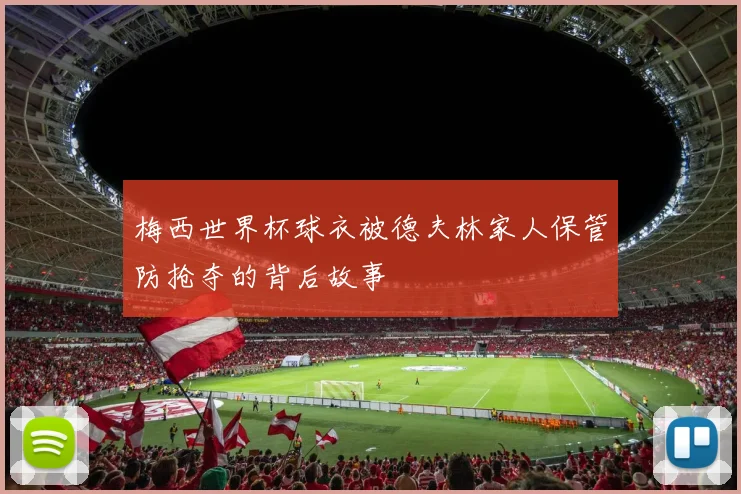 梅西世界杯球衣被德夫林家人保管防抢夺的背后故事
