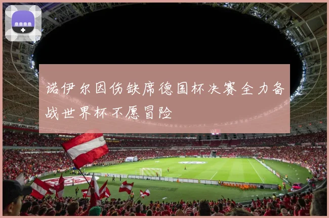 诺伊尔因伤缺席德国杯决赛全力备战世界杯不愿冒险