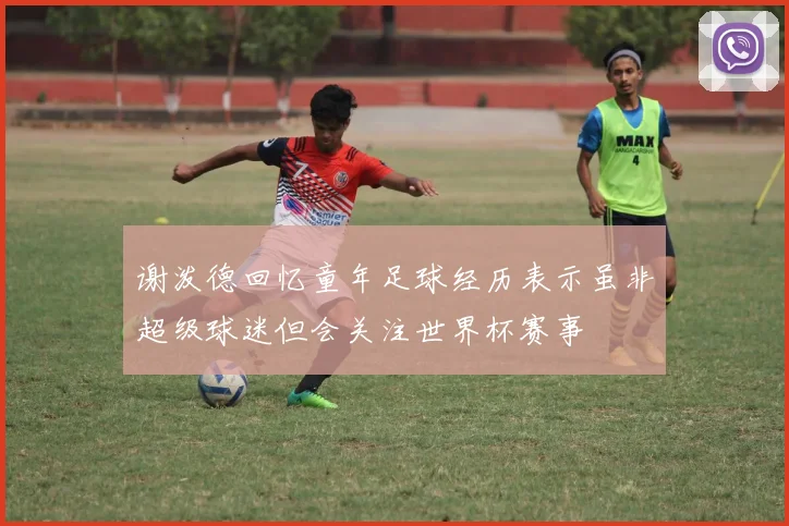 谢泼德回忆童年足球经历表示虽非超级球迷但会关注世界杯赛事
