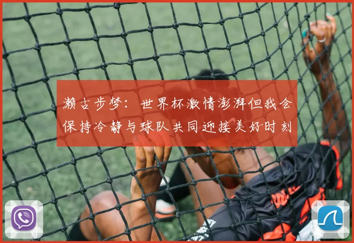 濑古步梦：世界杯激情澎湃但我会保持冷静与球队共同迎接美好时刻