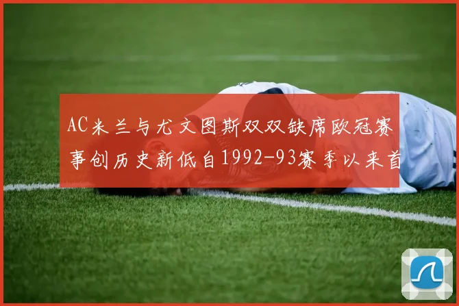 AC米兰与尤文图斯双双缺席欧冠赛事创历史新低自1992-93赛季以来首次