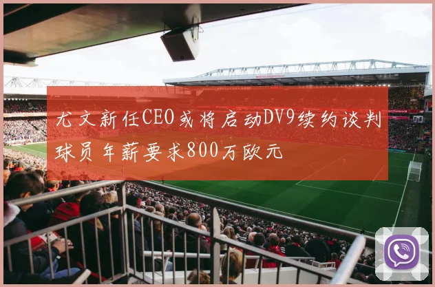 尤文新任CEO或将启动DV9续约谈判球员年薪要求800万欧元