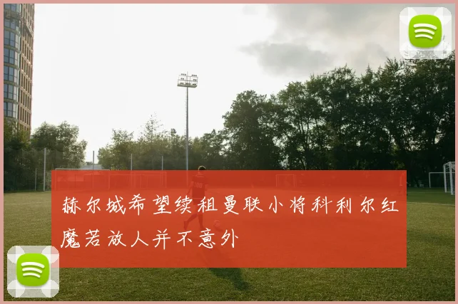 赫尔城希望续租曼联小将科利尔红魔若放人并不意外