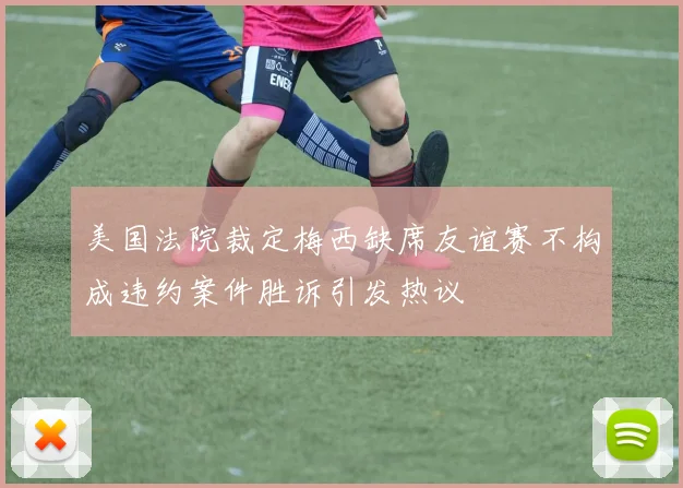 美国法院裁定梅西缺席友谊赛不构成违约案件胜诉引发热议