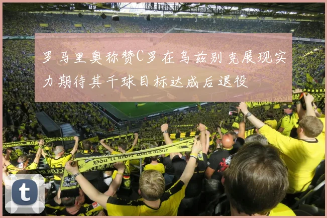 罗马里奥称赞C罗在乌兹别克展现实力期待其千球目标达成后退役