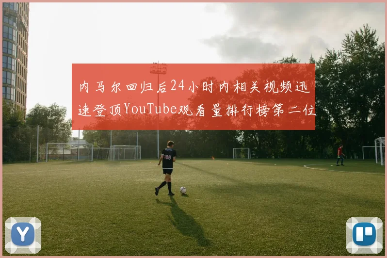 内马尔回归后24小时内相关视频迅速登顶YouTube观看量排行榜第二位
