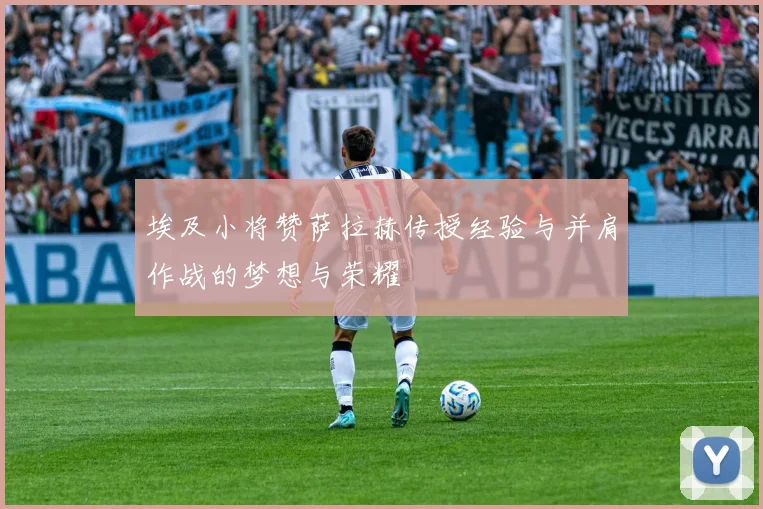 埃及小将赞萨拉赫传授经验与并肩作战的梦想与荣耀