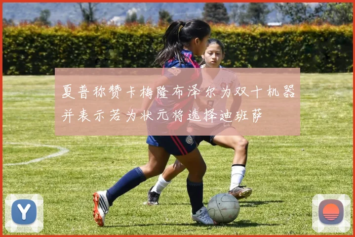 夏普称赞卡梅隆布泽尔为双十机器并表示若为状元将选择迪班萨