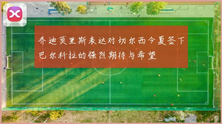 乔迪莫里斯表达对切尔西今夏签下巴尔科拉的强烈期待与希望
