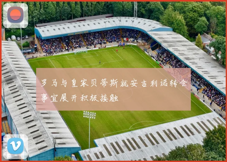 罗马与皇家贝蒂斯就安吉利诺转会事宜展开积极接触