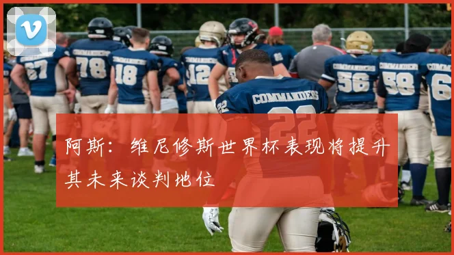 阿斯：维尼修斯世界杯表现将提升其未来谈判地位