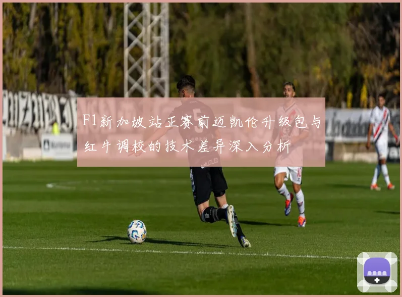 F1新加坡站正赛前迈凯伦升级包与红牛调校的技术差异深入分析