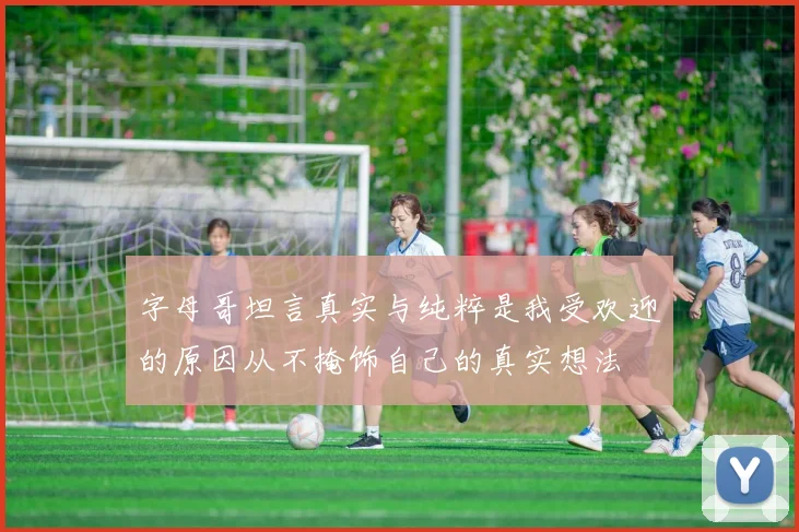 字母哥坦言真实与纯粹是我受欢迎的原因从不掩饰自己的真实想法