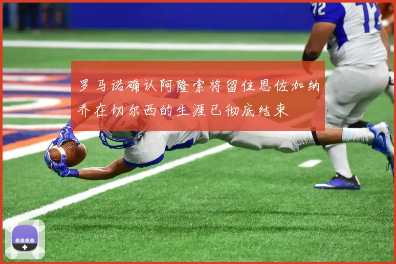 罗马诺确认阿隆索将留住恩佐加纳乔在切尔西的生涯已彻底结束