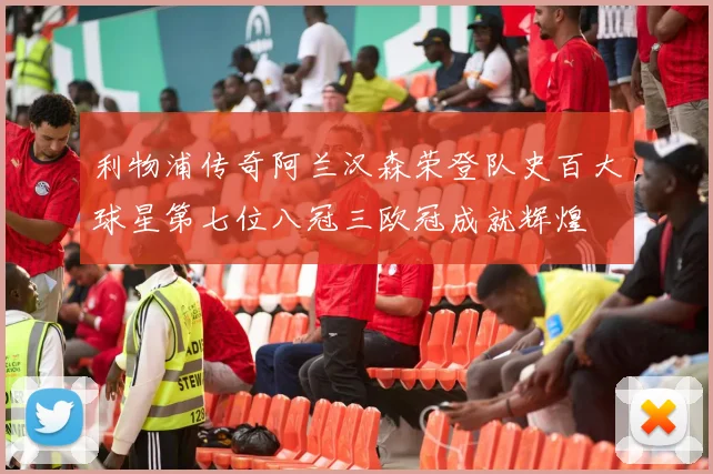 利物浦传奇阿兰汉森荣登队史百大球星第七位八冠三欧冠成就辉煌