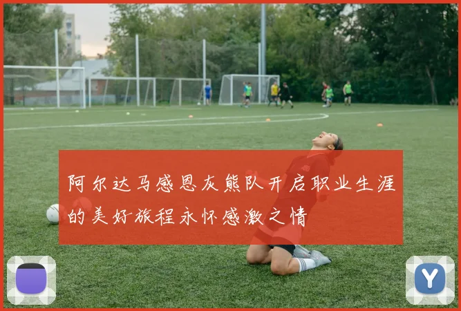阿尔达马感恩灰熊队开启职业生涯的美好旅程永怀感激之情