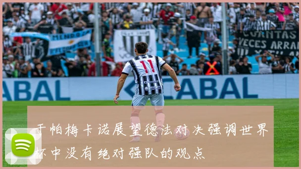 于帕梅卡诺展望德法对决强调世界杯中没有绝对强队的观点