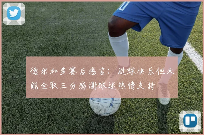 德尔加多赛后感言：进球快乐但未能全取三分感谢球迷热情支持