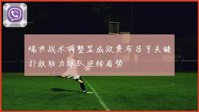 瑞典战术调整显成效费布吕亨关键扑救助力球队逆转局势