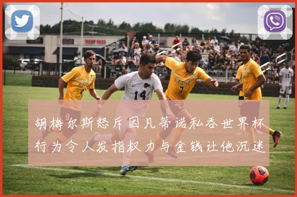 胡梅尔斯怒斥因凡蒂诺私吞世界杯行为令人发指权力与金钱让他沉迷不已